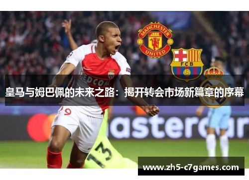 皇马与姆巴佩的未来之路：揭开转会市场新篇章的序幕