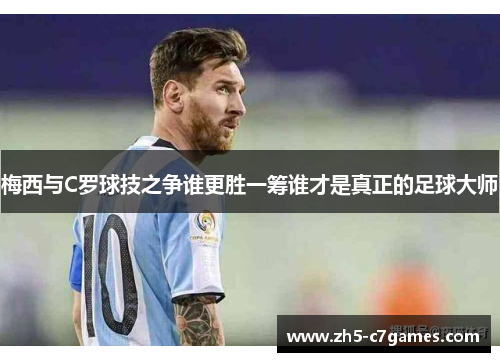 梅西与C罗球技之争谁更胜一筹谁才是真正的足球大师