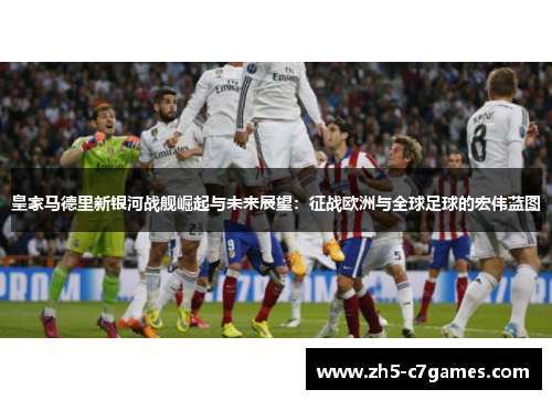 皇家马德里新银河战舰崛起与未来展望：征战欧洲与全球足球的宏伟蓝图