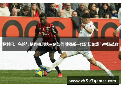 萨利巴、乌帕与楚阿梅尼铁三角如何引领新一代足坛防线与中场革命