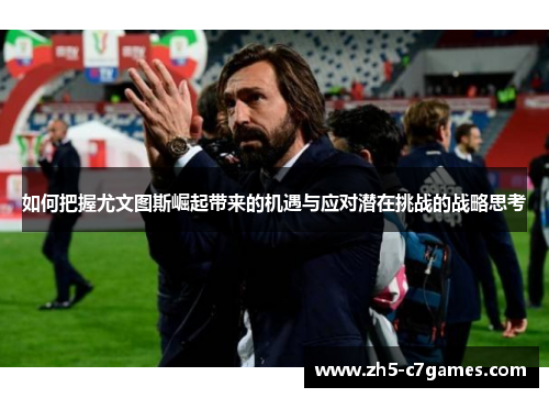 如何把握尤文图斯崛起带来的机遇与应对潜在挑战的战略思考