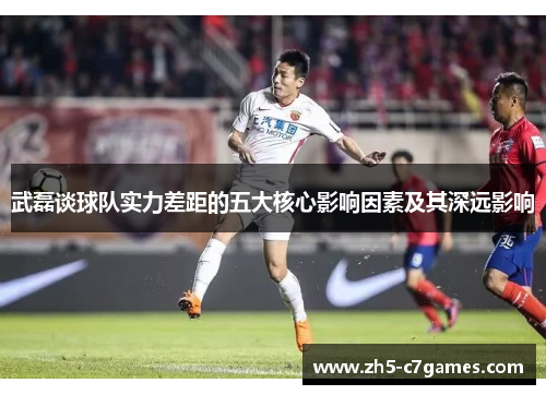 武磊谈球队实力差距的五大核心影响因素及其深远影响