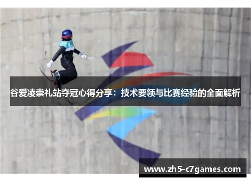 谷爱凌崇礼站夺冠心得分享：技术要领与比赛经验的全面解析