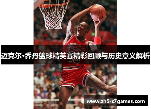 迈克尔·乔丹篮球精英赛精彩回顾与历史意义解析
