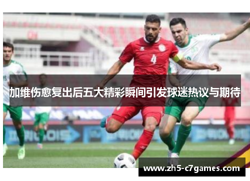 加维伤愈复出后五大精彩瞬间引发球迷热议与期待