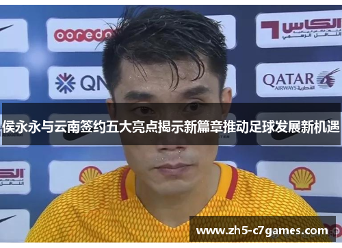 侯永永与云南签约五大亮点揭示新篇章推动足球发展新机遇