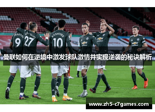 曼联如何在逆境中激发球队激情并实现逆袭的秘诀解析
