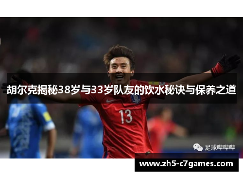 胡尔克揭秘38岁与33岁队友的饮水秘诀与保养之道