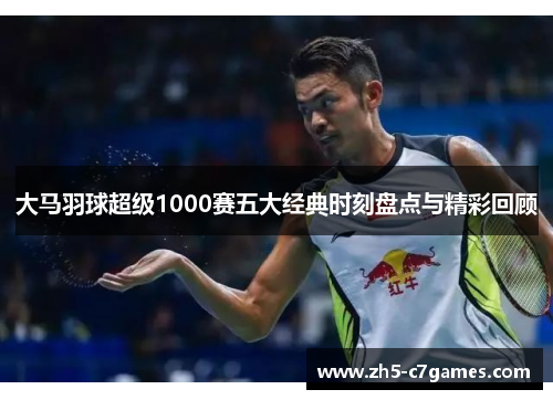 大马羽球超级1000赛五大经典时刻盘点与精彩回顾
