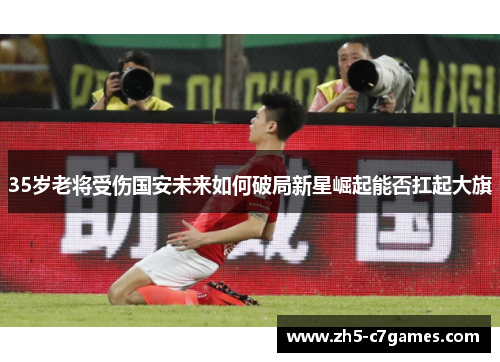 35岁老将受伤国安未来如何破局新星崛起能否扛起大旗
