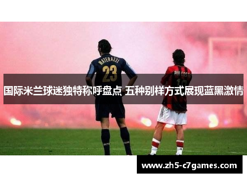 国际米兰球迷独特称呼盘点 五种别样方式展现蓝黑激情