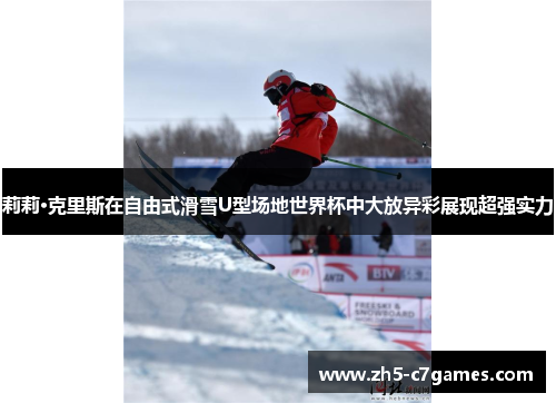 莉莉·克里斯在自由式滑雪U型场地世界杯中大放异彩展现超强实力