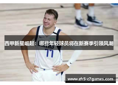 西甲新星崛起：哪些年轻球员将在新赛季引领风潮