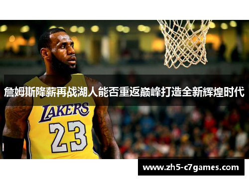 詹姆斯降薪再战湖人能否重返巅峰打造全新辉煌时代