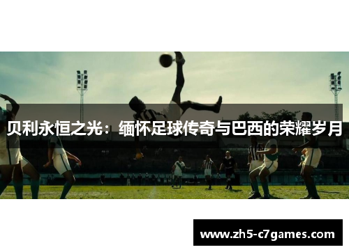 贝利永恒之光:缅怀足球传奇与巴西的荣耀岁月 贝利永恒之光:缅怀足球传奇与巴西的荣耀岁月