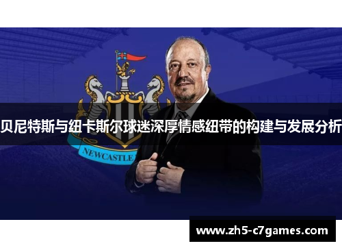 贝尼特斯与纽卡斯尔球迷深厚情感纽带的构建与发展分析 贝尼特斯与纽卡斯尔球迷深厚情感纽带的构建与发展分析