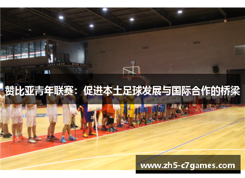 赞比亚青年联赛:促进本土足球发展与国际合作的桥梁 赞比亚青年联赛:促进本土足球发展与国际合作的桥梁