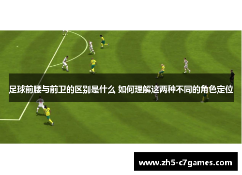 足球前腰与前卫的区别是什么 如何理解这两种不同的角色定位 足球前腰与前卫的区别是什么 如何理解这两种不同的角色定位