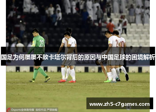 国足为何屡屡不敌卡塔尔背后的原因与中国足球的困境解析 国足为何屡屡不敌卡塔尔背后的原因与中国足球的困境解析