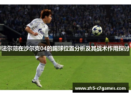 法尔范在沙尔克04的踢球位置分析及其战术作用探讨 法尔范在沙尔克04的踢球位置分析及其战术作用探讨