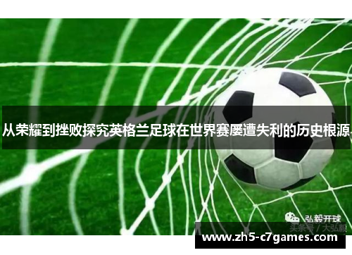 从荣耀到挫败探究英格兰足球在世界赛屡遭失利的历史根源