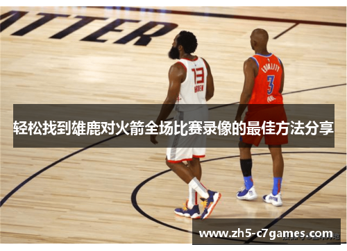 轻松找到雄鹿对火箭全场比赛录像的最佳方法分享 轻松找到雄鹿对火箭全场比赛录像的最佳方法分享