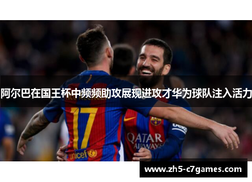 阿尔巴在国王杯中频频助攻展现进攻才华为球队注入活力