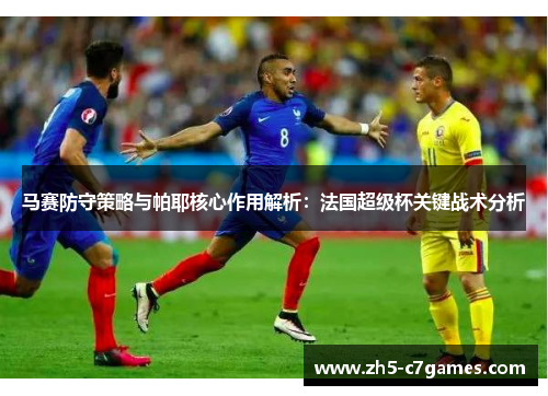 马赛防守策略与帕耶核心作用解析：法国超级杯关键战术分析