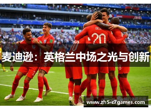麦迪逊：英格兰中场之光与创新