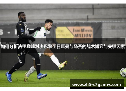 如何分析法甲巅峰对决巴黎圣日耳曼与马赛的战术博弈与关键因素