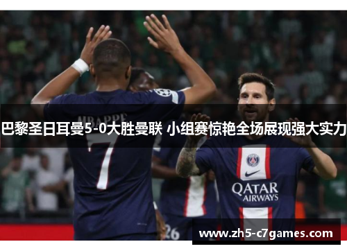 巴黎圣日耳曼5-0大胜曼联 小组赛惊艳全场展现强大实力