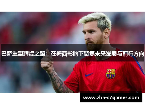 巴萨重塑辉煌之路：在梅西影响下聚焦未来发展与前行方向