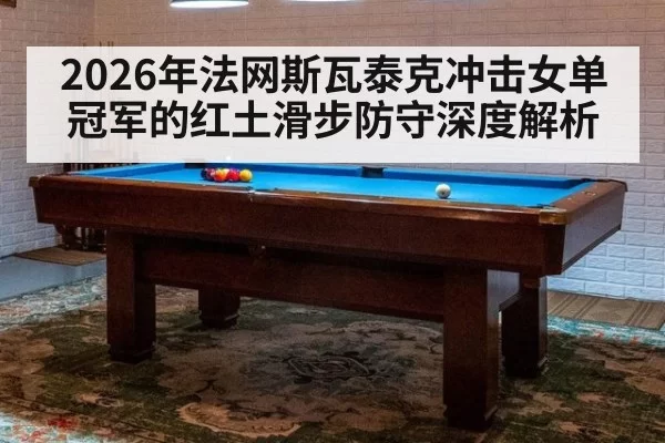 2026年法网斯瓦泰克冲击女单冠军的红土滑步防守深度解析