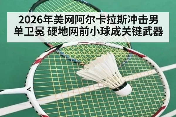 2026年美网阿尔卡拉斯冲击男单卫冕 硬地网前小球成关键武器
